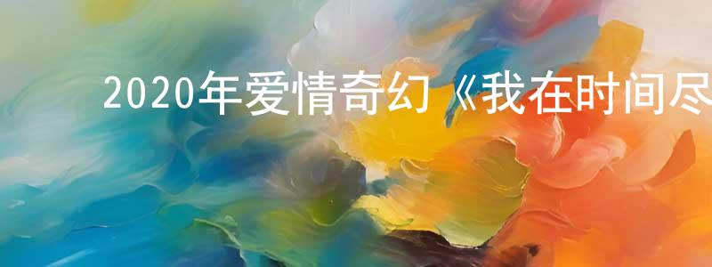 蔡朝坤的动漫综艺大全,2020年爱情奇幻《我在时间尽头等你》HD国语中字迅雷下载_电影天堂